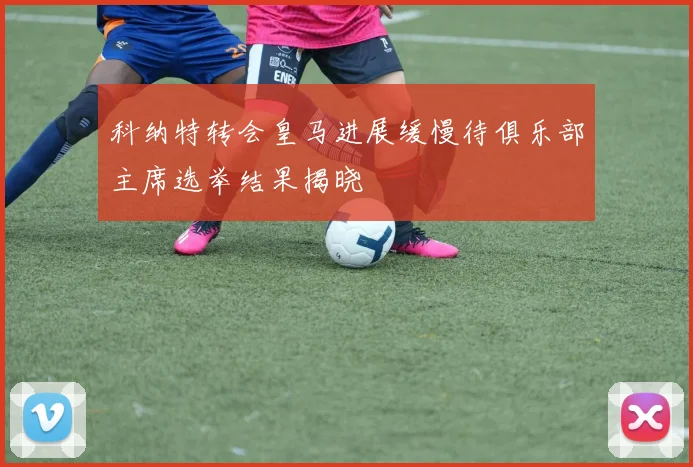 科纳特转会皇马进展缓慢待俱乐部主席选举结果揭晓