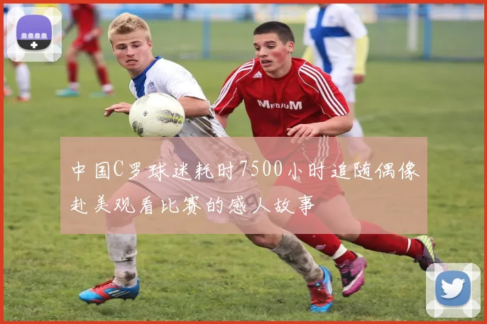 中国C罗球迷耗时7500小时追随偶像赴美观看比赛的感人故事