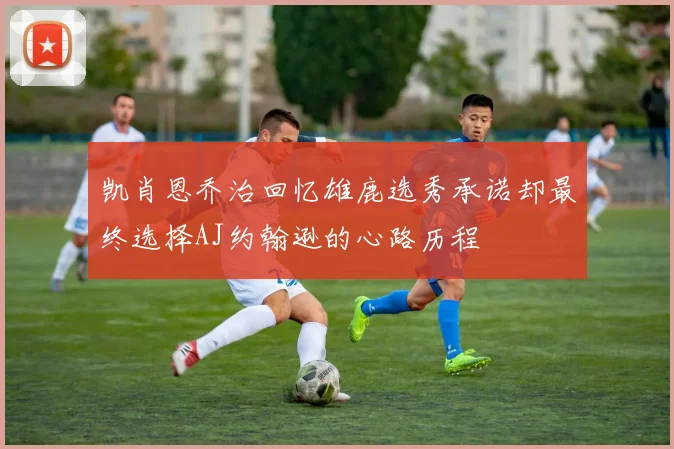凯肖恩乔治回忆雄鹿选秀承诺却最终选择AJ约翰逊的心路历程