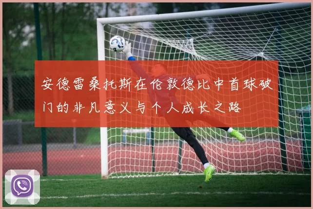 安德雷桑托斯在伦敦德比中首球破门的非凡意义与个人成长之路