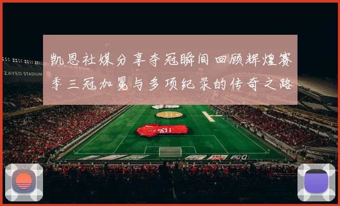 凯恩社媒分享夺冠瞬间回顾辉煌赛季三冠加冕与多项纪录的传奇之路