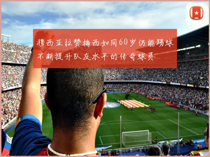 穆西亚拉赞梅西如同60岁仍能踢球不断提升队友水平的传奇球员