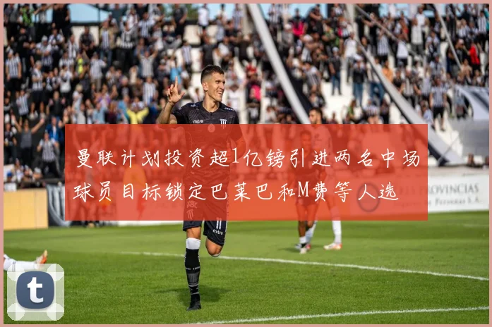 曼联计划投资超1亿镑引进两名中场球员目标锁定巴莱巴和M费等人选