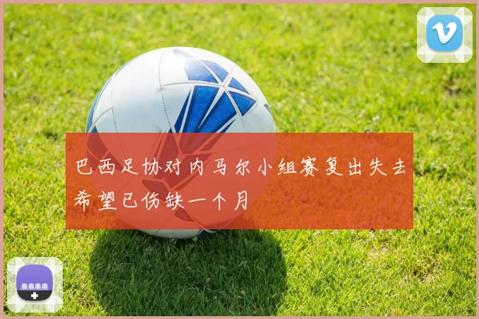 巴西足协对内马尔小组赛复出失去希望已伤缺一个月