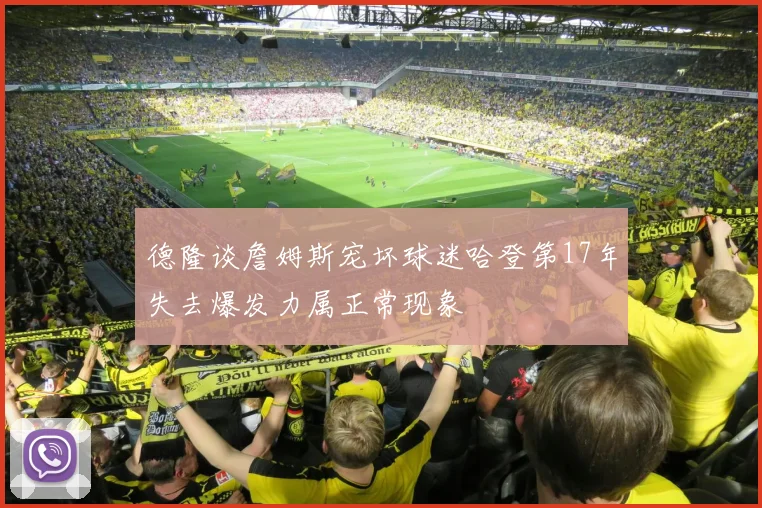 德隆谈詹姆斯宠坏球迷哈登第17年失去爆发力属正常现象