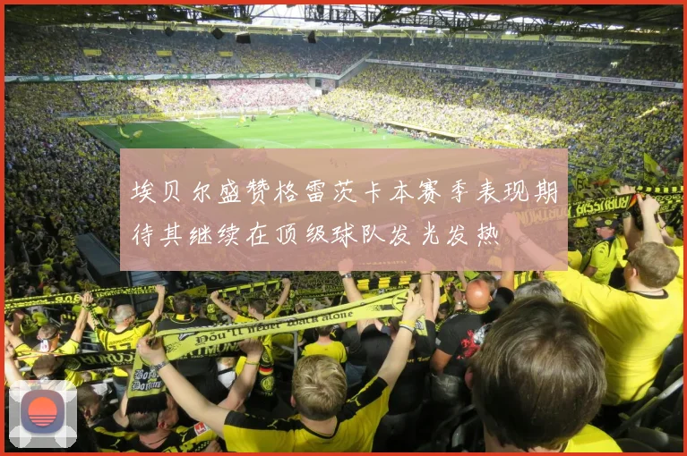 埃贝尔盛赞格雷茨卡本赛季表现期待其继续在顶级球队发光发热