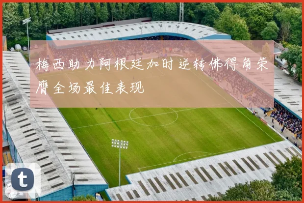 梅西助力阿根廷加时逆转佛得角荣膺全场最佳表现