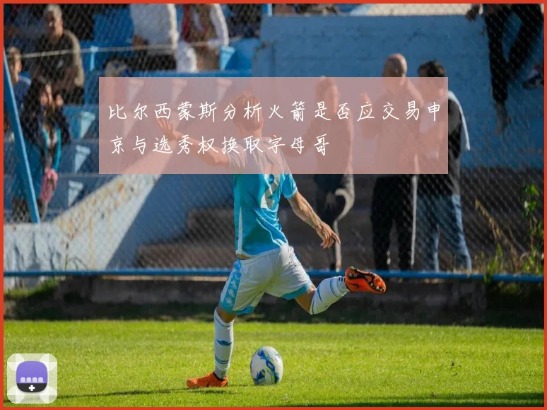 比尔西蒙斯分析火箭是否应交易申京与选秀权换取字母哥