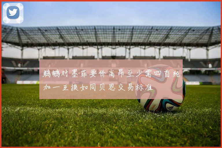鹈鹕对墨菲要价高昂至少需四首轮加一互换如同贝恩交易标准