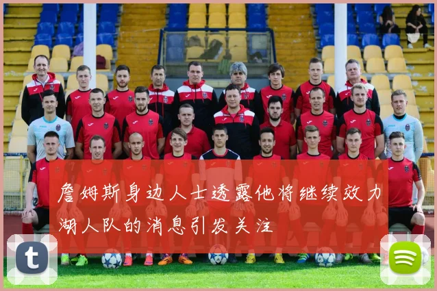 詹姆斯身边人士透露他将继续效力湖人队的消息引发关注