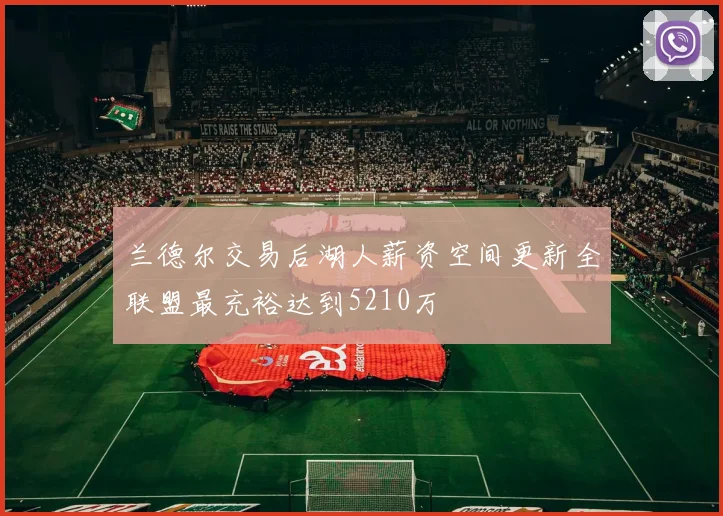 兰德尔交易后湖人薪资空间更新全联盟最充裕达到5210万